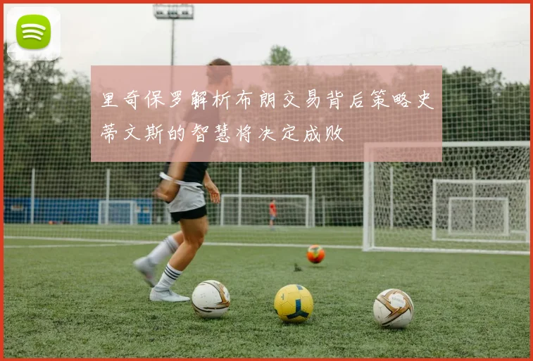 里奇保罗解析布朗交易背后策略史蒂文斯的智慧将决定成败