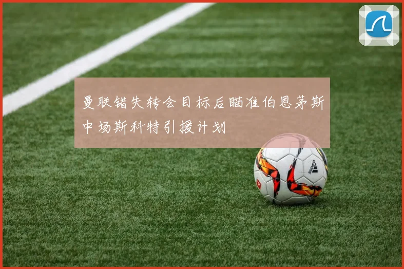 曼联错失转会目标后瞄准伯恩茅斯中场斯科特引援计划