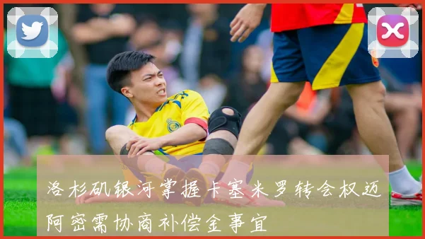 洛杉矶银河掌握卡塞米罗转会权迈阿密需协商补偿金事宜