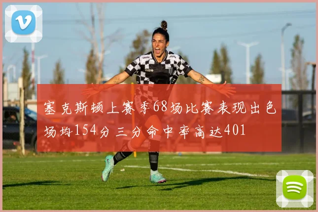 塞克斯顿上赛季68场比赛表现出色场均154分三分命中率高达401