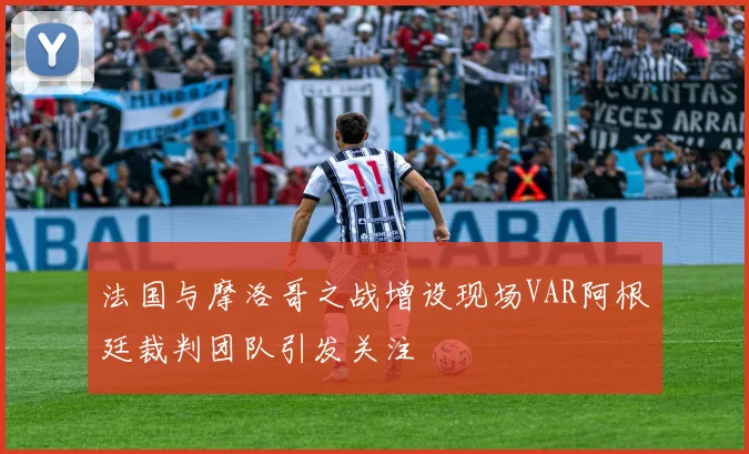 法国与摩洛哥之战增设现场VAR阿根廷裁判团队引发关注