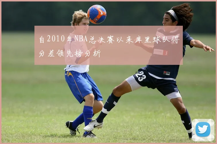 自2010年NBA总决赛以来库里球队得分差领先榜分析