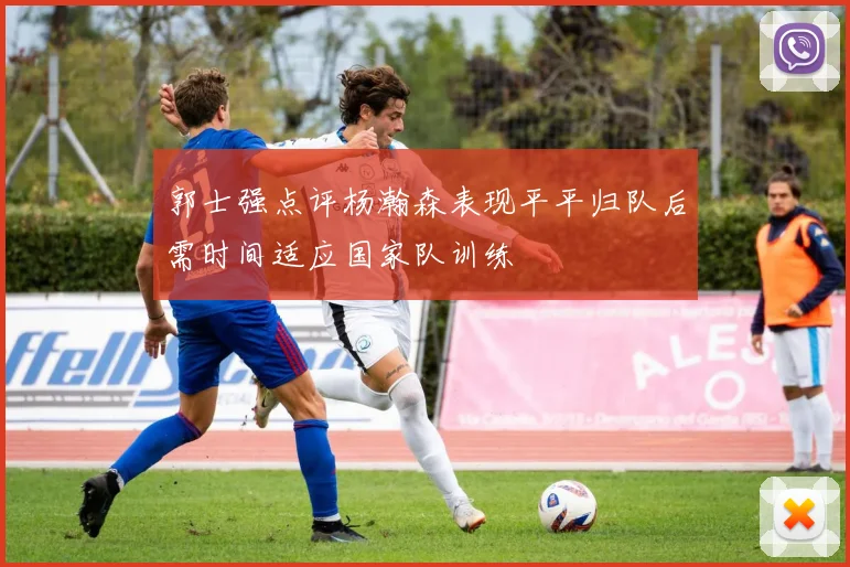 郭士强点评杨瀚森表现平平归队后需时间适应国家队训练