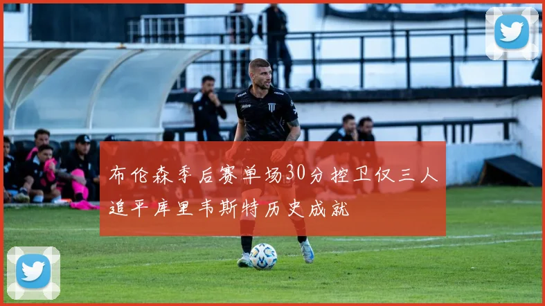 布伦森季后赛单场30分控卫仅三人追平库里韦斯特历史成就
