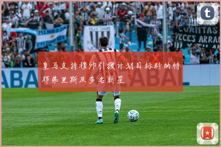 皇马支持穆帅引援计划目标科纳特邓弗里斯及多名新星