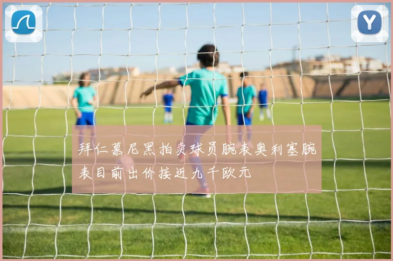 拜仁慕尼黑拍卖球员腕表奥利塞腕表目前出价接近九千欧元