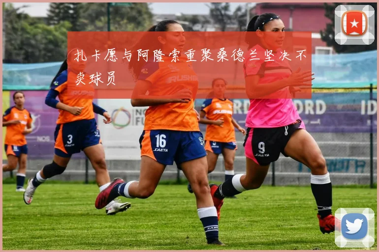 扎卡愿与阿隆索重聚桑德兰坚决不卖球员