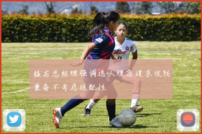 猛龙总经理强调选人理念追求攻防兼备不考虑适配性