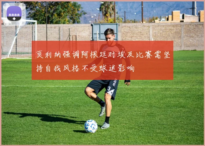 莫利纳强调阿根廷对埃及比赛需坚持自我风格不受球迷影响