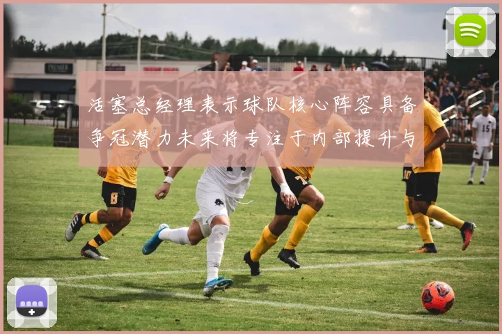 活塞总经理表示球队核心阵容具备争冠潜力未来将专注于内部提升与发展