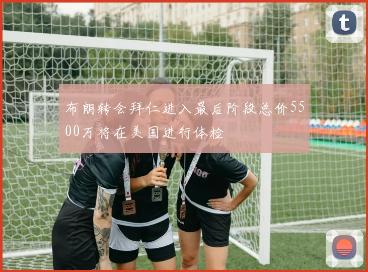 布朗转会拜仁进入最后阶段总价5500万将在美国进行体检