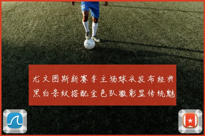 尤文图斯新赛季主场球衣发布经典黑白条纹搭配金色队徽彰显传统魅力
