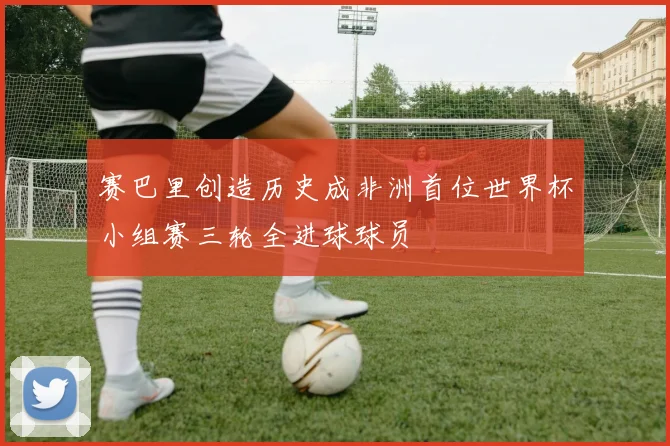 赛巴里创造历史成非洲首位世界杯小组赛三轮全进球球员