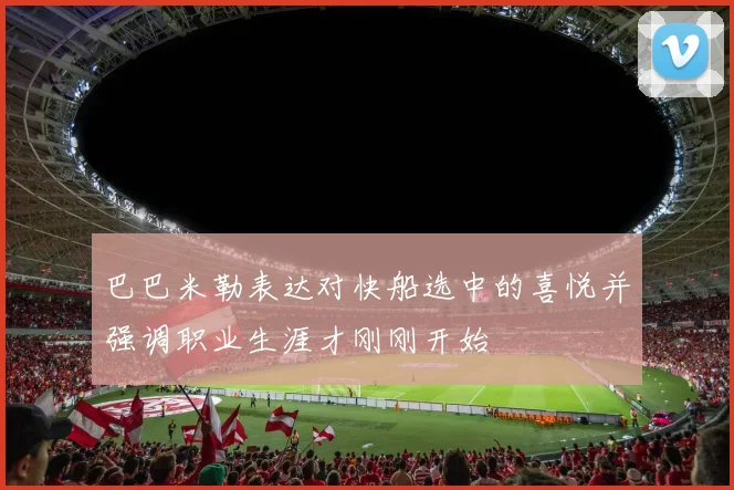 巴巴米勒表达对快船选中的喜悦并强调职业生涯才刚刚开始