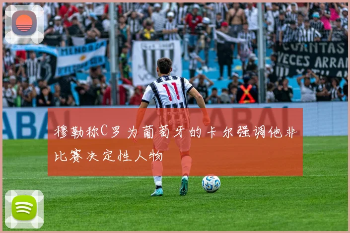 穆勒称C罗为葡萄牙的卡尔强调他非比赛决定性人物