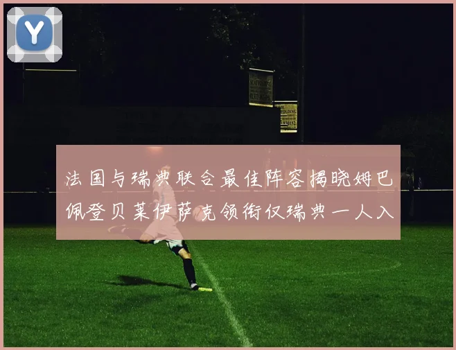 法国与瑞典联合最佳阵容揭晓姆巴佩登贝莱伊萨克领衔仅瑞典一人入选