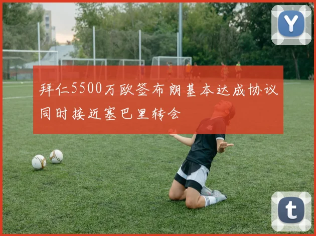 拜仁5500万欧签布朗基本达成协议同时接近塞巴里转会