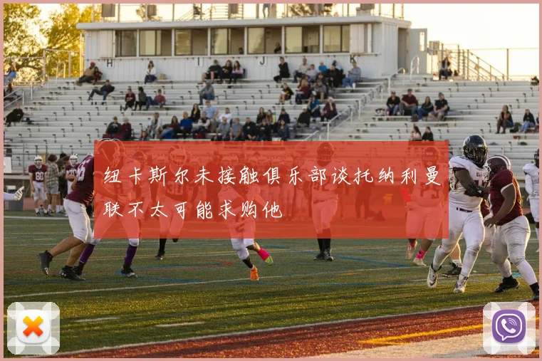 纽卡斯尔未接触俱乐部谈托纳利曼联不太可能求购他