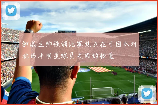 挪威主帅强调比赛焦点在于团队对抗而非明星球员之间的较量