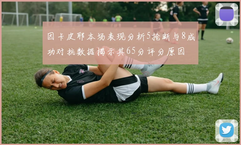 因卡皮耶本场表现分析5抢断与8成功对抗数据揭示其65分评分原因