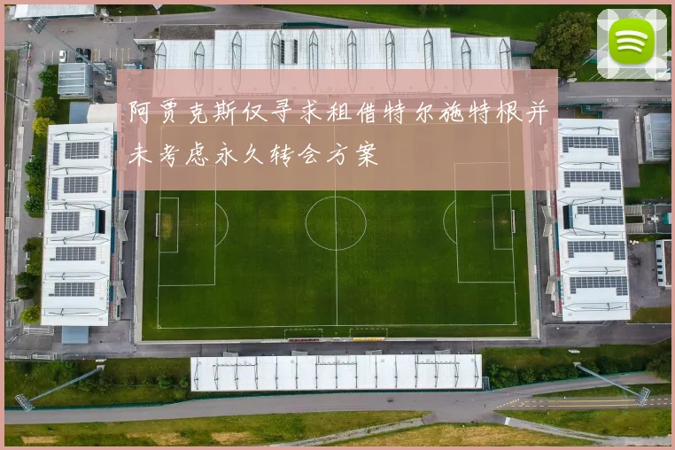 阿贾克斯仅寻求租借特尔施特根并未考虑永久转会方案